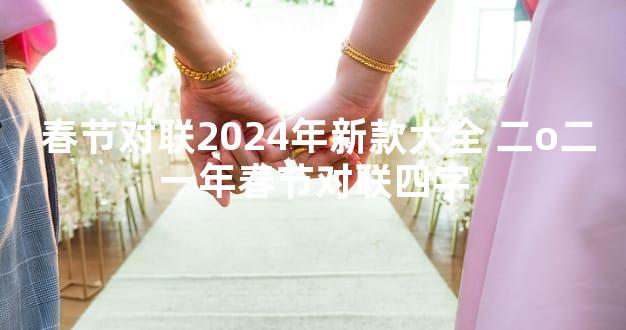  春节对联2024年新款大全 二o二一年春节对联四字